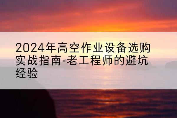 昆山高空作业升降机厂家推荐-2024年高空作业设备选购实战指南-老工程师的避坑经验