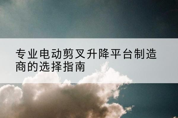 昆山电动剪叉升降平台厂家-专业电动剪叉升降平台制造商的选择指南