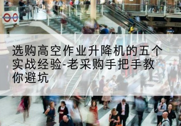 昆山高空作业升降机厂家-选购高空作业升降机的五个实战经验-老采购手把手教你避坑