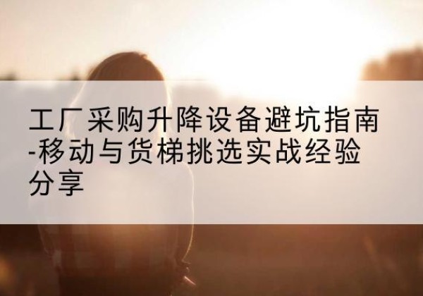 昆山移动式升降机怎么选-工厂采购升降设备避坑指南-移动与货梯挑选实战经验分享