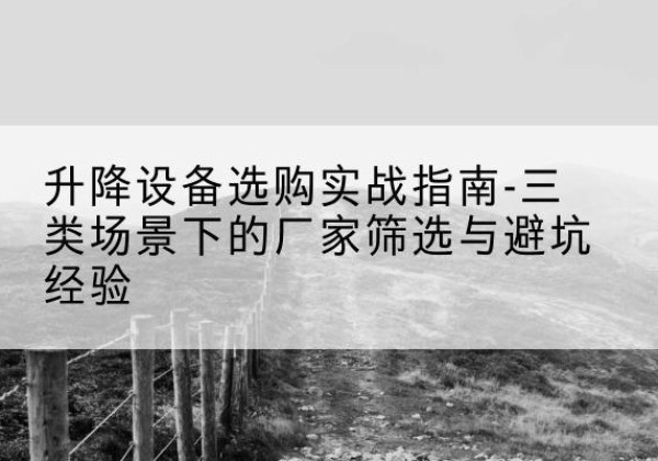 昆山移动式升降机厂家推荐-升降设备选购实战指南-三类场景下的厂家筛选与避坑经验
