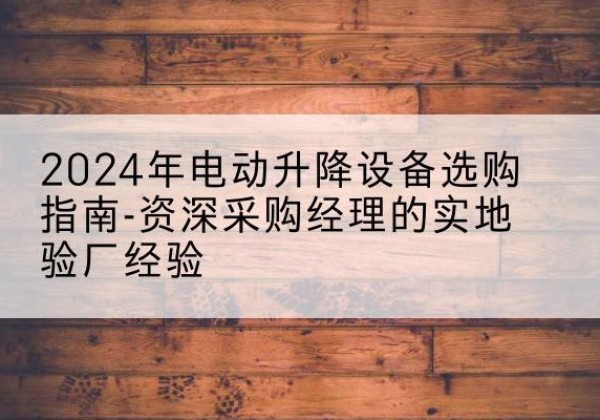 昆山电动剪叉升降平台厂家-2024年电动升降设备选购指南-资深采购经理的实地验厂经验