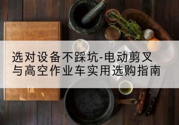 昆山电动剪叉升降平台怎么选-选对设备不踩坑-电动剪叉与高空作业车实用选购指南