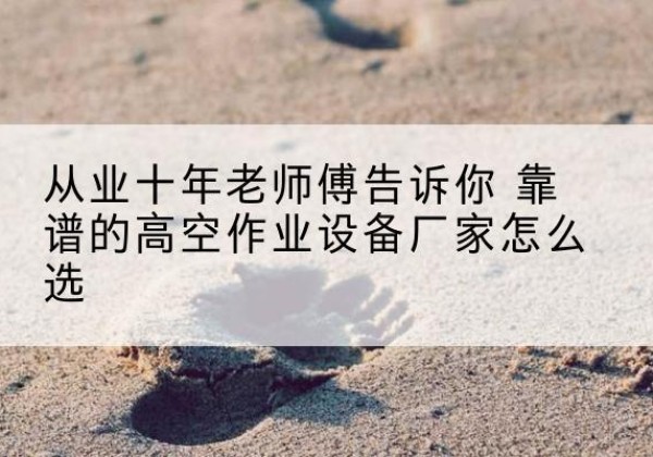 昆山高空作业升降机厂家推荐-从业十年老师傅告诉你 靠谱的高空作业设备厂家怎么选