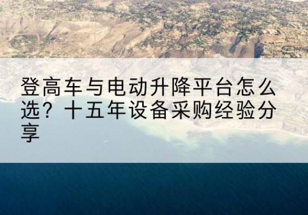 昆山登高车厂家厂家-登高车与电动升降平台怎么选？十五年设备采购经验分享