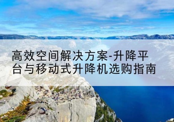 昆山升降平台厂家-*空间解决方案-升降平台与移动式升降机选购指南