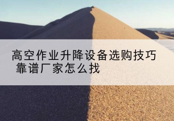 昆山电动升降平台厂家推荐-高空作业升降设备选购技巧 靠谱厂家怎么找