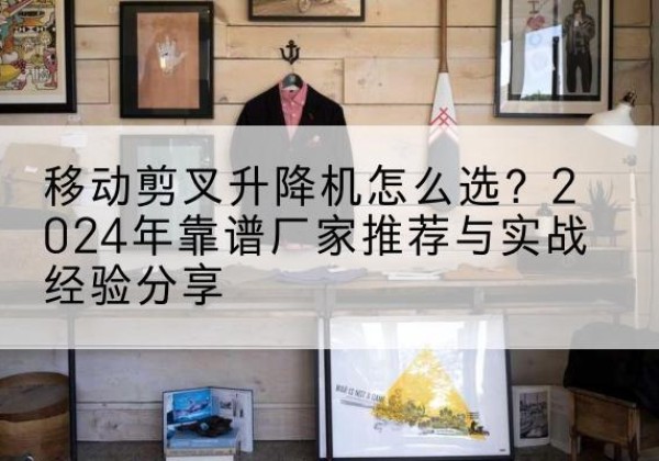 昆山升降平台厂家推荐-移动剪叉升降机怎么选？2024年靠谱厂家推荐与实战经验分享