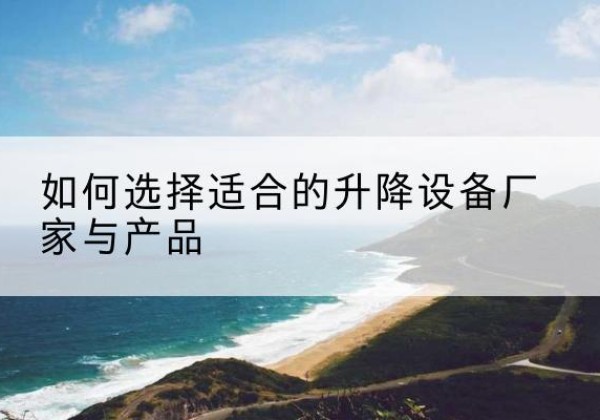 昆山电动升降平台厂家-如何选择适合的升降设备厂家与产品