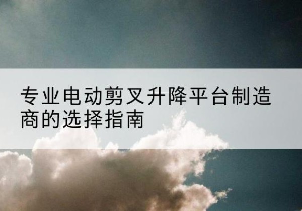 昆山电动剪叉升降平台厂家-专业电动剪叉升降平台制造商的选择指南