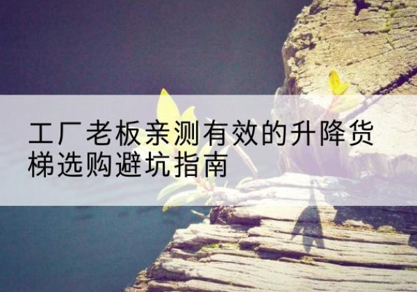 昆山升降货梯怎么选-工厂老板亲测有效的升降货梯选购避坑指南