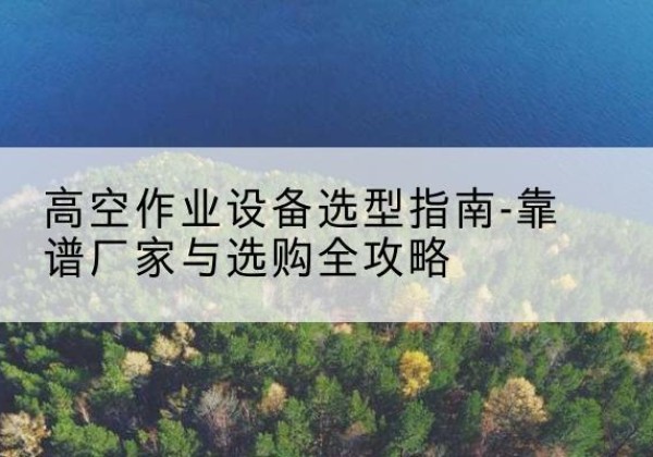 昆山升降车厂家-高空作业设备选型指南-靠谱厂家与选购全攻略