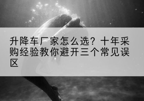 昆山升降车厂家-怎么选？十年采购经验教你避开三个常见误区