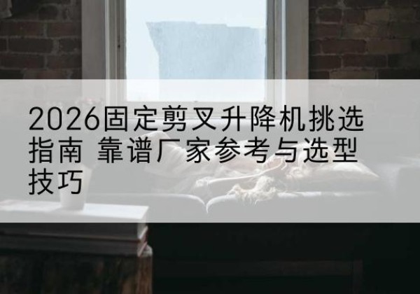 昆山固定剪叉升降机厂家推荐-2026固定剪叉升降机挑选指南 靠谱厂家参考与选型技巧