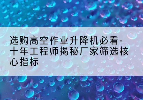 昆山高空作业升降机厂家推荐-选购高空作业升降机必看-十年工程师揭秘厂家筛选核心指标