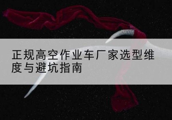 昆山高空作业车厂家-正规选型维度与避坑指南