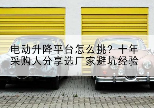昆山电动升降平台厂家-电动升降平台怎么挑？十年采购人分享选厂家避坑经验